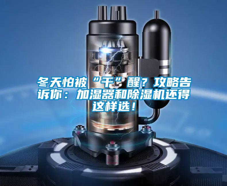 冬天怕被“干”醒？攻略告訴你：加濕器和除濕機(jī)還得這樣選！