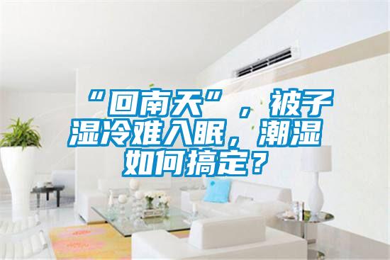 “回南天”,被子濕冷難入眠,潮濕如何搞定?