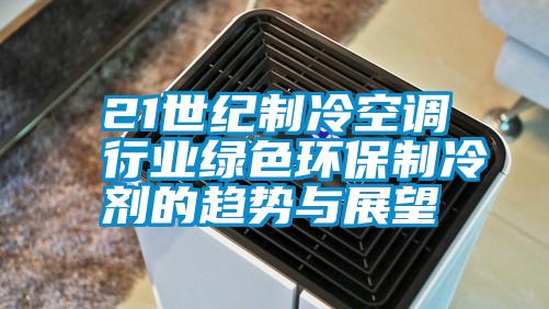 21世紀制冷空調行業綠色環保制冷劑的趨勢與展望