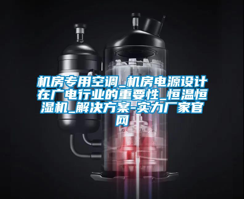機房專用空調_機房電源設計在廣電行業的重要性_恒溫恒濕機_解決方案-實力廠家官網