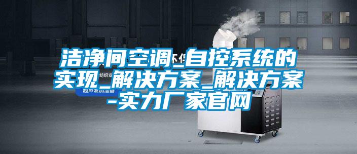 潔凈間空調_自控系統的實現_解決方案_解決方案-實力廠家官網