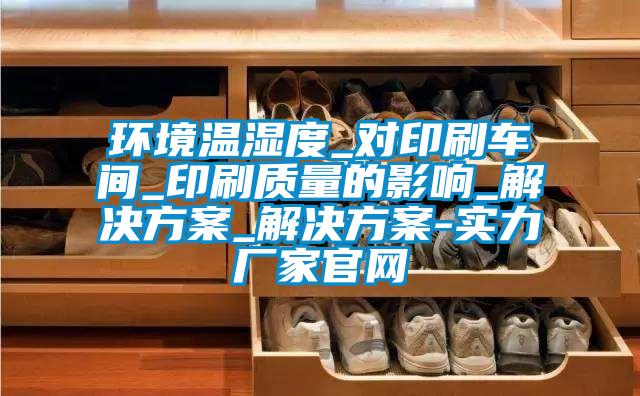 環境溫濕度_對印刷車間_印刷質量的影響_解決方案_解決方案-實力廠家官網