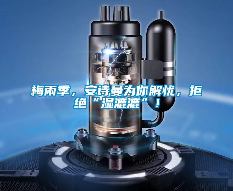 梅雨季，安詩曼為你解憂，拒絕“濕漉漉”！