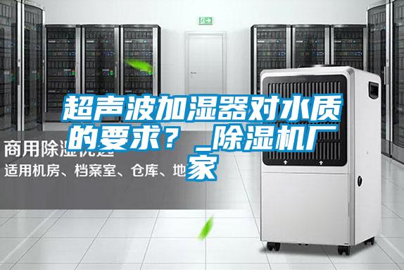 超聲波加濕器對水質的要求？_除濕機廠家