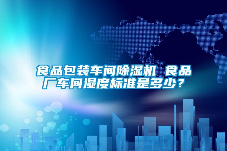 食品包裝車間除濕機(jī) 食品廠車間濕度標(biāo)準(zhǔn)是多少？
