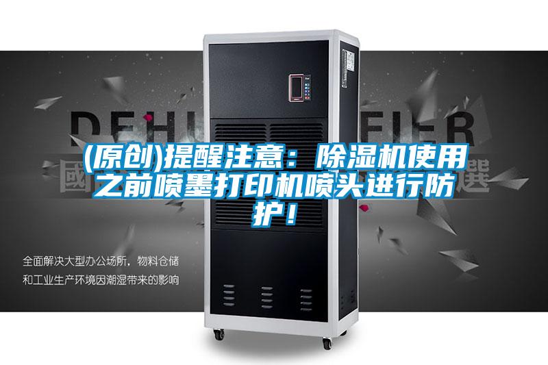 (原創(chuàng))提醒注意：除濕機(jī)使用之前噴墨打印機(jī)噴頭進(jìn)行防護(hù)！
