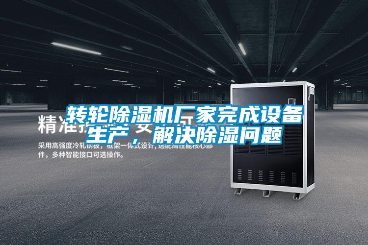 轉輪除濕機廠家完成設備生產,解決除濕問題