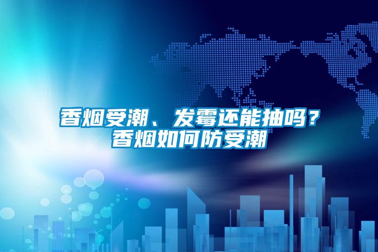 香煙受潮、發霉還能抽嗎？香煙如何防受潮