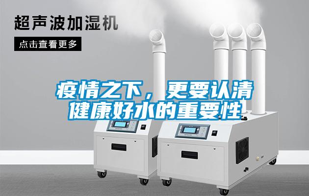 疫情之下,更要認(rèn)清健康好水的重要性