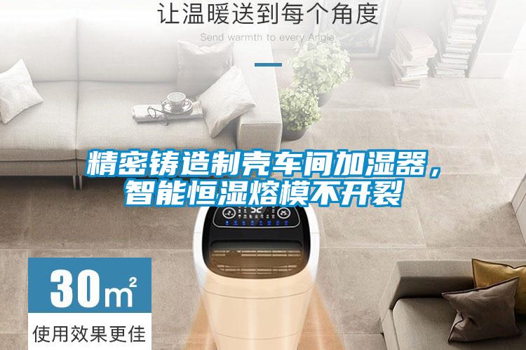 精密鑄造制殼車間加濕器，智能恒濕熔模不開裂