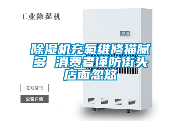 除濕機(jī)充氟維修貓膩多 消費(fèi)者謹(jǐn)防街頭店面忽悠