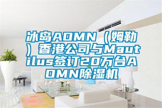 冰島AOMN(姆勒)香港公司與Mautilus簽訂20萬臺AOMN除濕機(jī)