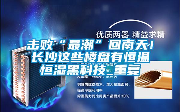 擊敗“最潮”回南天!長沙這些樓盤有恒溫恒濕黑科技_重復