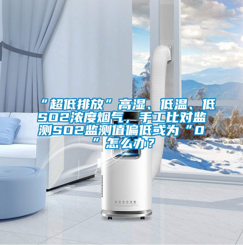 “超低排放”高濕、低溫、低SO2濃度煙氣,手工比對監測SO2監測值偏低或為“0”怎么辦?