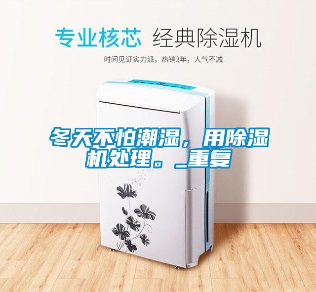 冬天不怕潮濕，用除濕機(jī)處理。_重復(fù)
