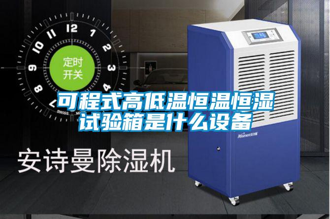 可程式高低溫恒溫恒濕試驗箱是什么設備