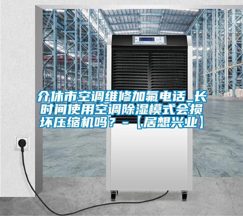 介休市空調維修加氟電話_長時間使用空調除濕模式會損壞壓縮機嗎？-【居想興業】