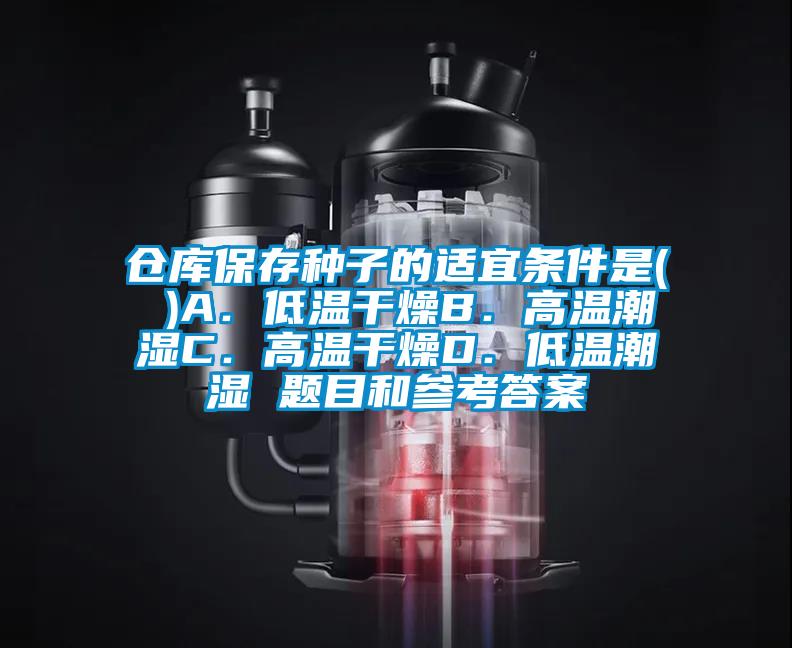 倉庫保存種子的適宜條件是( )A．低溫干燥B．高溫潮濕C．高溫干燥D．低溫潮濕 題目和參考答案