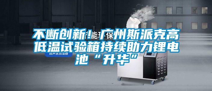 不斷創新!廣州斯派克高低溫試驗箱持續助力鋰電池“升華”