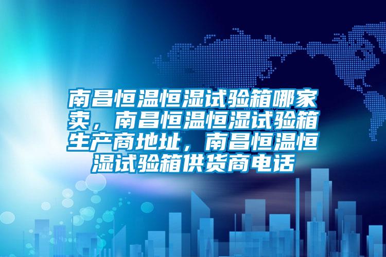 南昌恒溫恒濕試驗箱哪家賣,南昌恒溫恒濕試驗箱生產商地址,南昌恒溫恒濕試驗箱供貨商電話