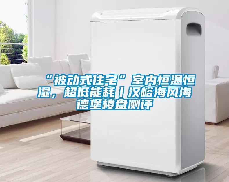 “被動式住宅”室內恒溫恒濕,超低能耗丨漢峪海風海德堡樓盤測評