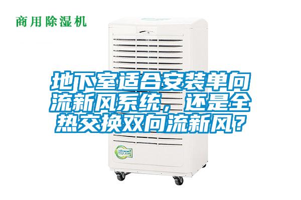 地下室適合安裝單向流新風(fēng)系統(tǒng),還是全熱交換雙向流新風(fēng)?