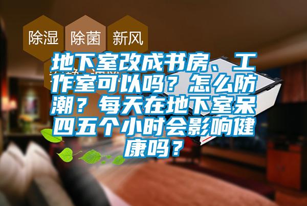 地下室改成書房、工作室可以嗎？怎么防潮？每天在地下室呆四五個小時會影響健康嗎？