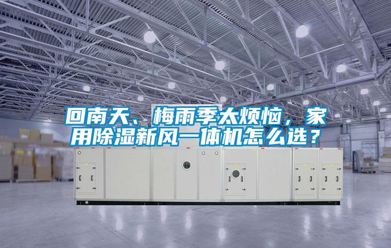 回南天、梅雨季太煩惱,家用除濕新風一體機怎么選?