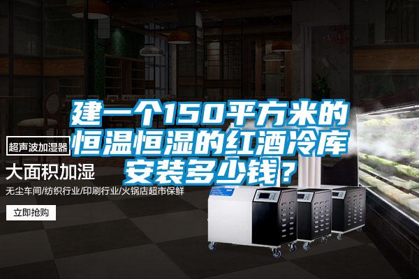 建一個(gè)150平方米的恒溫恒濕的紅酒冷庫(kù)安裝多少錢？
