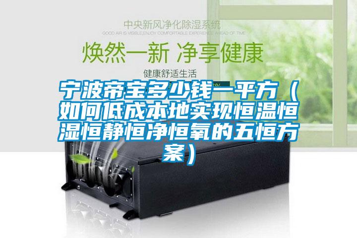 寧波帝寶多少錢一平方（如何低成本地實現恒溫恒濕恒靜恒凈恒氧的五恒方案）