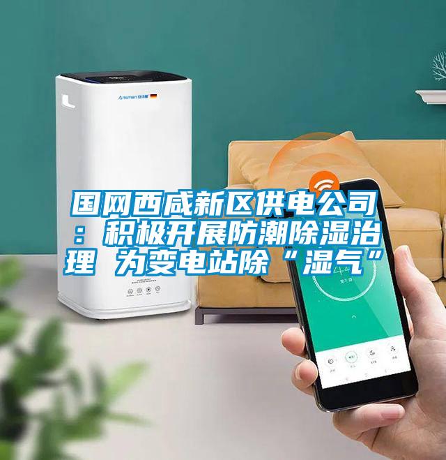 國網(wǎng)西咸新區(qū)供電公司：積極開展防潮除濕治理 為變電站除“濕氣”