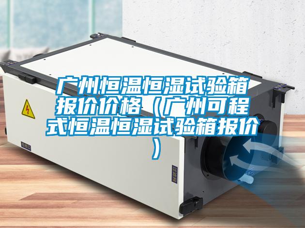 廣州恒溫恒濕試驗箱報價價格(廣州可程式恒溫恒濕試驗箱報價)