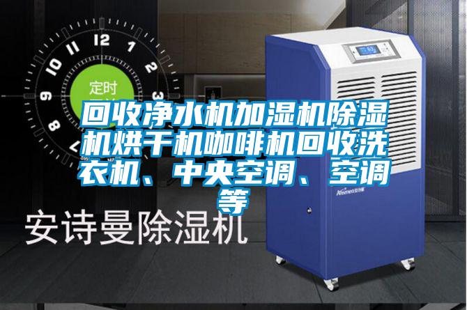 回收凈水機加濕機除濕機烘干機咖啡機回收洗衣機、中央空調(diào)、空調(diào)等