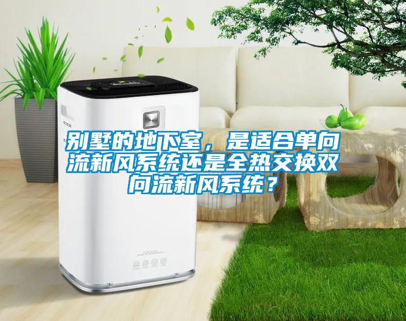 別墅的地下室，是適合單向流新風系統還是全熱交換雙向流新風系統？