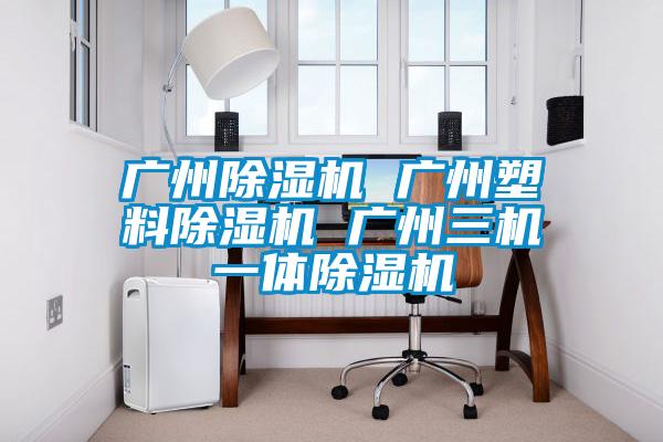 廣州除濕機(jī) 廣州塑料除濕機(jī) 廣州三機(jī)一體除濕機(jī)