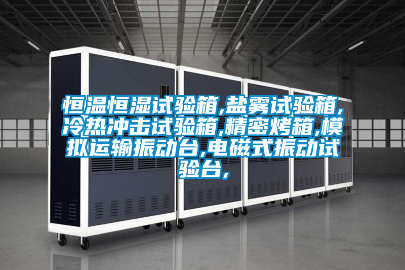 恒溫恒濕試驗(yàn)箱,鹽霧試驗(yàn)箱,冷熱沖擊試驗(yàn)箱,精密烤箱,模擬運(yùn)輸振動臺,電磁式振動試驗(yàn)臺,