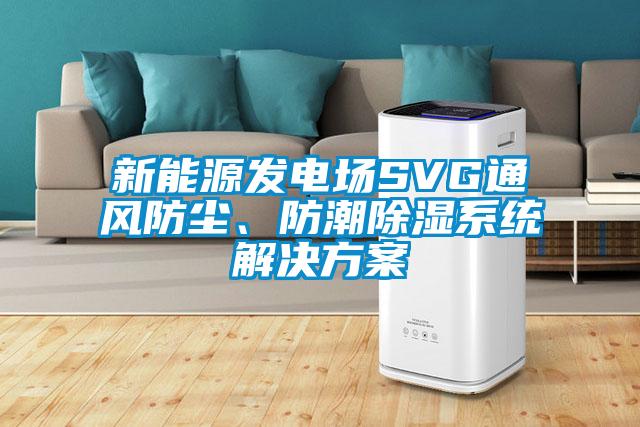 新能源發電場SVG通風防塵、防潮除濕系統解決方案