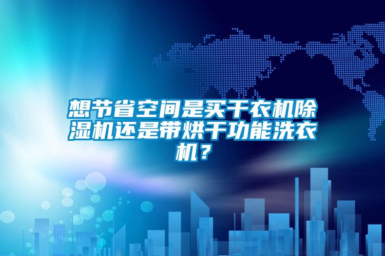 想節省空間是買干衣機除濕機還是帶烘干功能洗衣機?