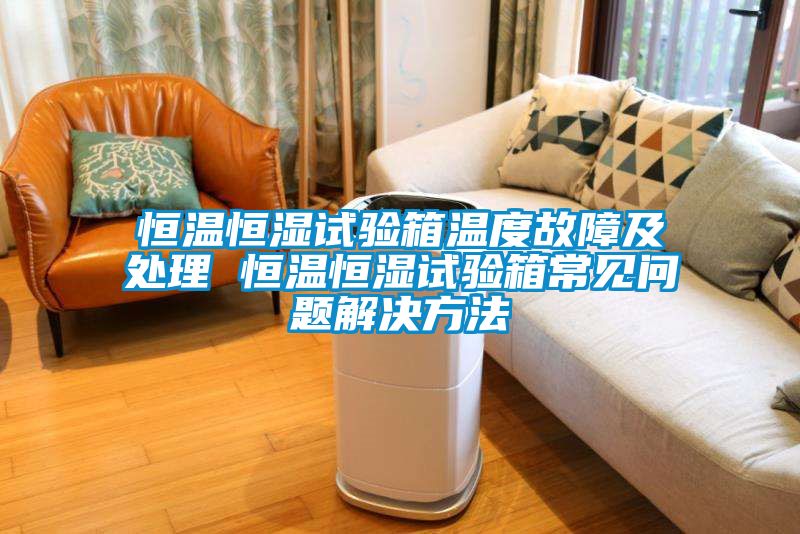 恒溫恒濕試驗(yàn)箱溫度故障及處理 恒溫恒濕試驗(yàn)箱常見(jiàn)問(wèn)題解決方法