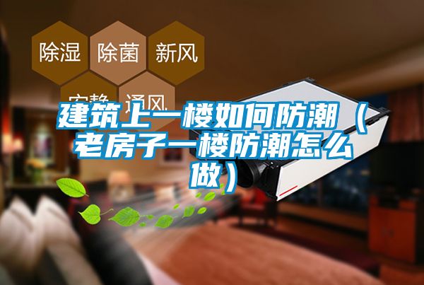 建筑上一樓如何防潮(老房子一樓防潮怎么做)