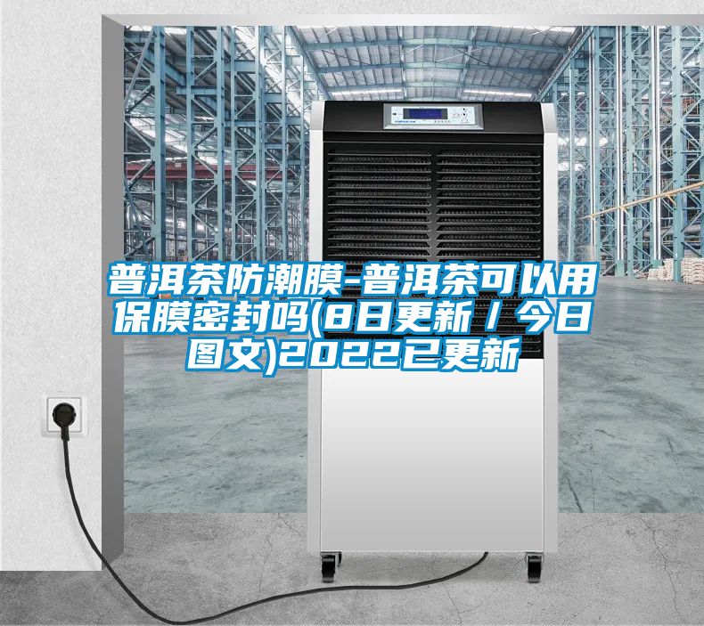 普洱茶防潮膜-普洱茶可以用保膜密封嗎(8日更新／今日圖文)2022已更新