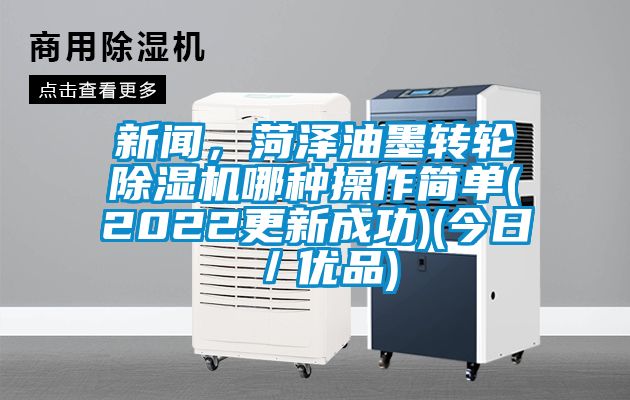 新聞，菏澤油墨轉輪除濕機哪種操作簡單(2022更新成功)(今日／優品)