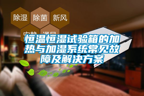 恒溫恒濕試驗箱的加熱與加濕系統(tǒng)常見故障及解決方案