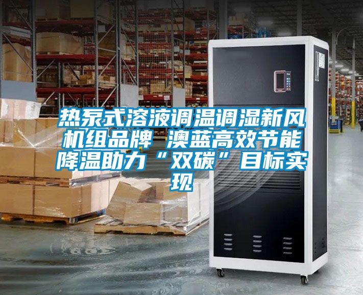 熱泵式溶液調溫調濕新風機組品牌 澳藍高效節能降溫助力“雙碳”目標實現