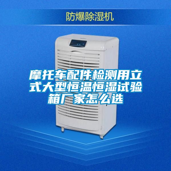 摩托車配件檢測(cè)用立式大型恒溫恒濕試驗(yàn)箱廠家怎么選
