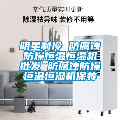 明星制冷 防腐蝕防爆恒溫恒濕機批發 防腐蝕防爆恒溫恒濕機保養