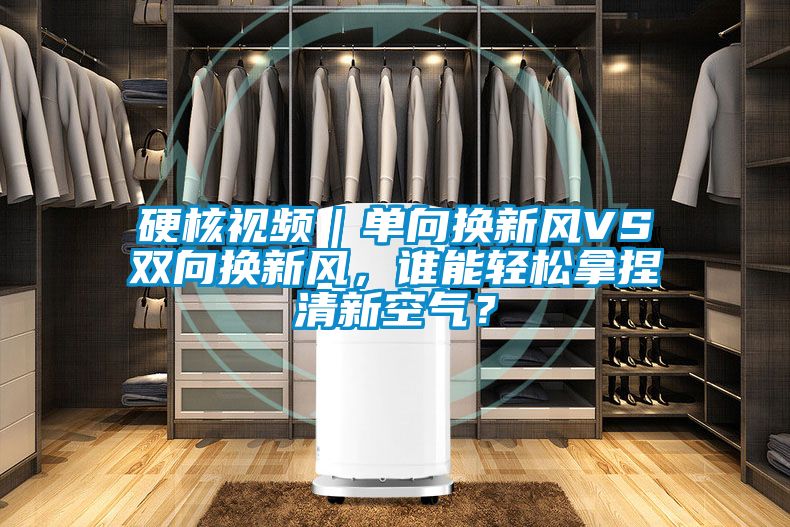 硬核視頻｜單向換新風VS雙向換新風，誰能輕松拿捏清新空氣？