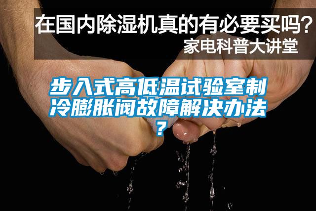步入式高低溫試驗(yàn)室制冷膨脹閥故障解決辦法?
