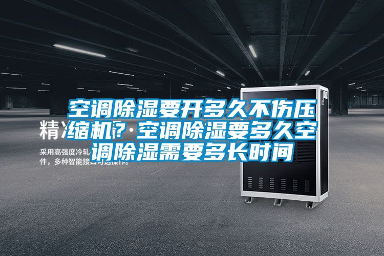 空調除濕要開多久不傷壓縮機？空調除濕要多久空調除濕需要多長時間