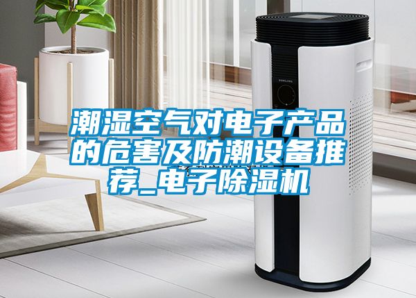 潮濕空氣對電子產品的危害及防潮設備推薦_電子除濕機